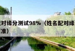 姓名配对缘分测试98%（姓名配对缘分测试免费超准）