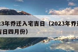 2023年乔迁入宅吉日（2023年乔迁入宅吉日四月份）