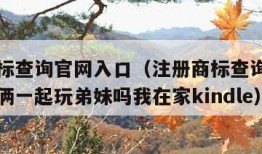 注册商标查询官网入口（注册商标查询官网入口菇娘俩一起玩弟妹吗我在家kindle）