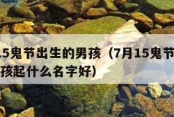 7月15鬼节出生的男孩（7月15鬼节出生的男孩起什么名字好）