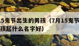 7月15鬼节出生的男孩（7月15鬼节出生的男孩起什么名字好）