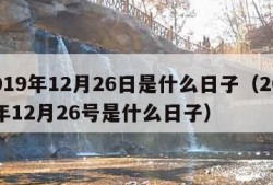 2019年12月26日是什么日子（2019年12月26号是什么日子）